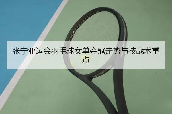 张宁亚运会羽毛球女单夺冠走势与技战术重点